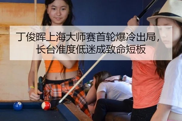 丁俊晖上海大师赛首轮爆冷出局，长台准度低迷成致命短板