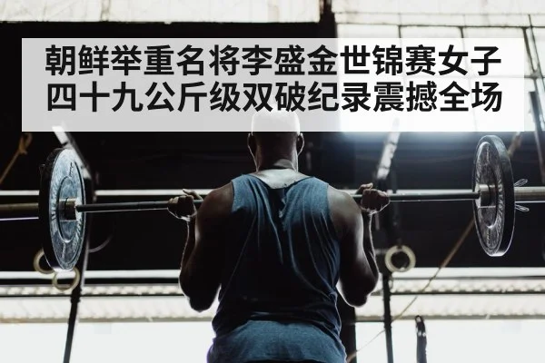 朝鲜举重名将李盛金世锦赛女子四十九公斤级双破纪录震撼全场